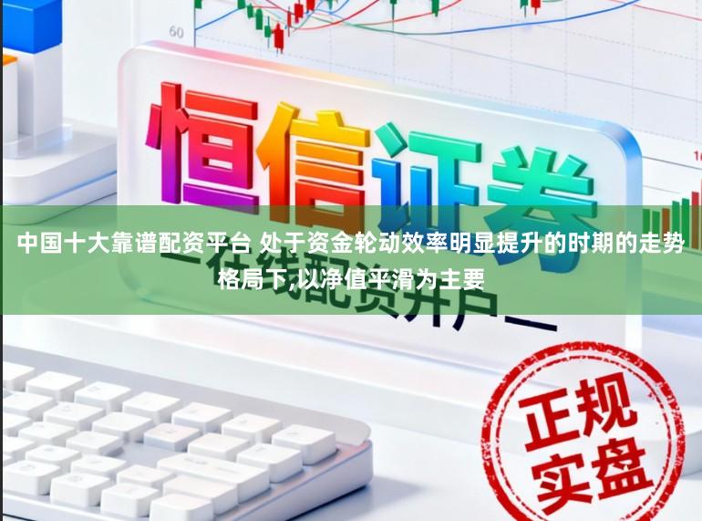 中国十大靠谱配资平台 处于资金轮动效率明显提升的时期的走势格局下,以净值平滑为主要