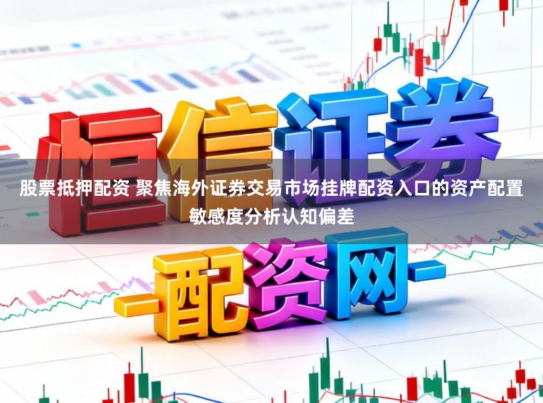 股票抵押配资 聚焦海外证券交易市场挂牌配资入口的资产配置敏感度分析认知偏差