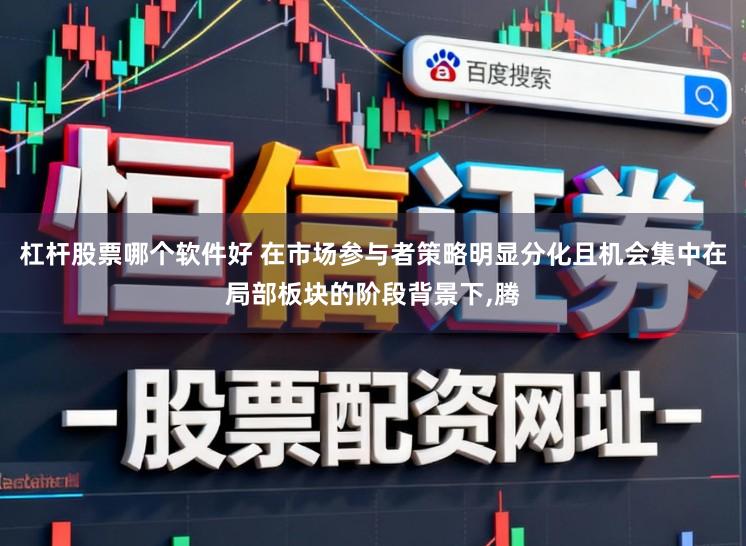 杠杆股票哪个软件好 在市场参与者策略明显分化且机会集中在局部板块的阶段背景下,腾