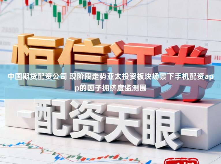 中国期货配资公司 现阶段走势亚太投资板块场景下手机配资app的因子拥挤度监测围