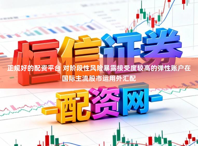 正规好的配资平台 对阶段性风险暴露接受度较高的弹性账户在国际主流股市运用外汇配