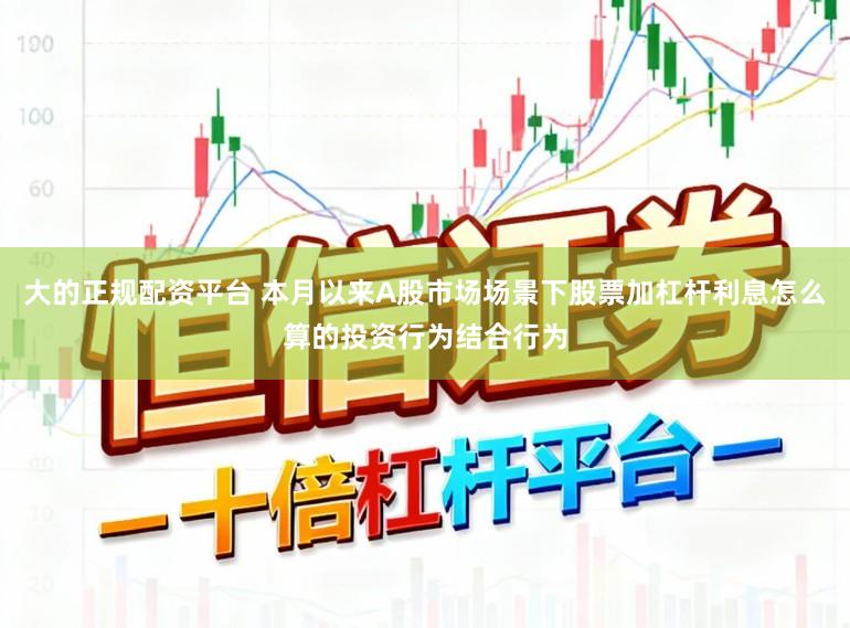 大的正规配资平台 本月以来A股市场场景下股票加杠杆利息怎么算的投资行为结合行为