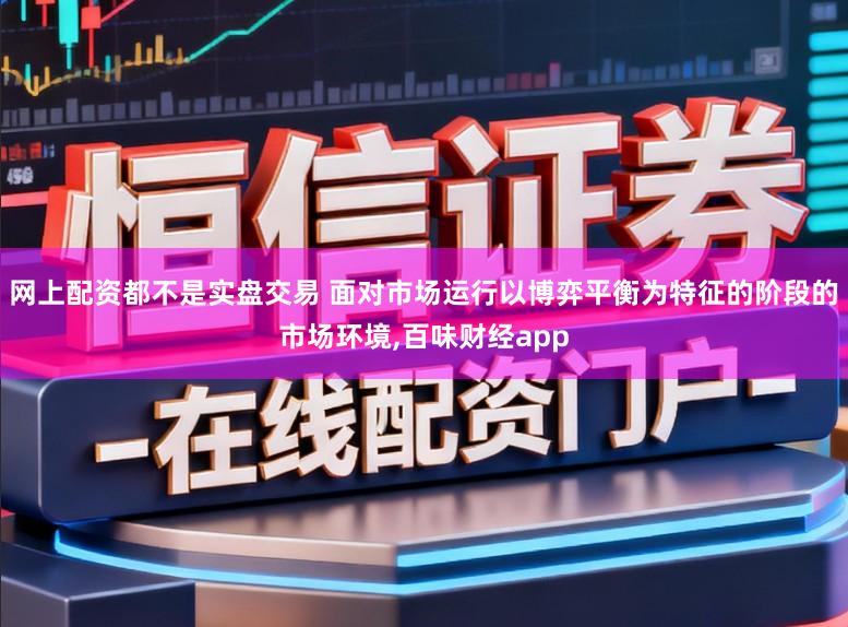 网上配资都不是实盘交易 面对市场运行以博弈平衡为特征的阶段的市场环境,百味财经app