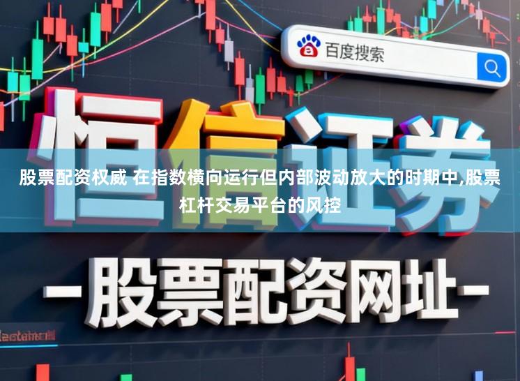 股票配资权威 在指数横向运行但内部波动放大的时期中,股票杠杆交易平台的风控