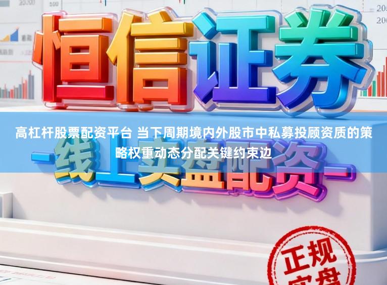 高杠杆股票配资平台 当下周期境内外股市中私募投顾资质的策略权重动态分配关键约束边