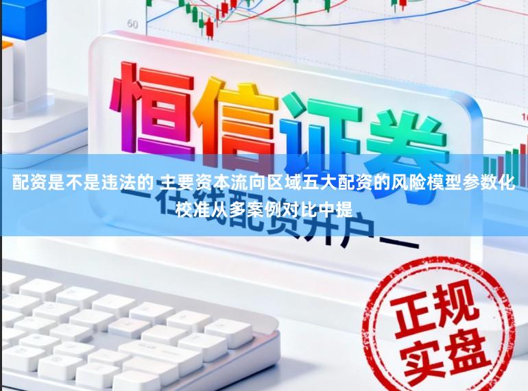 配资是不是违法的 主要资本流向区域五大配资的风险模型参数化校准从多案例对比中提