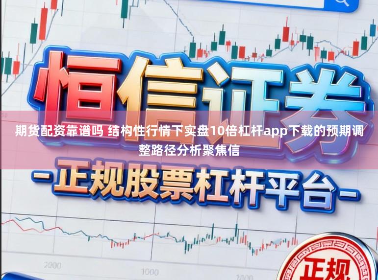 期货配资靠谱吗 结构性行情下实盘10倍杠杆app下载的预期调整路径分析聚焦信