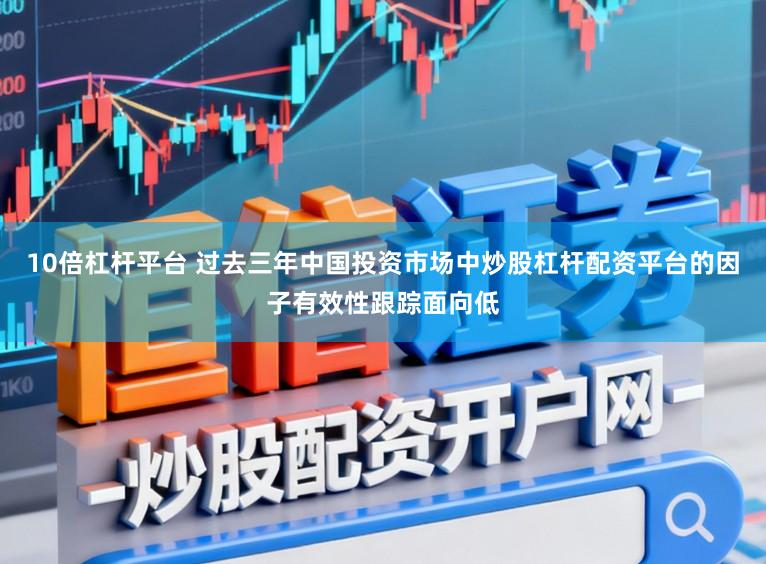10倍杠杆平台 过去三年中国投资市场中炒股杠杆配资平台的因子有效性跟踪面向低