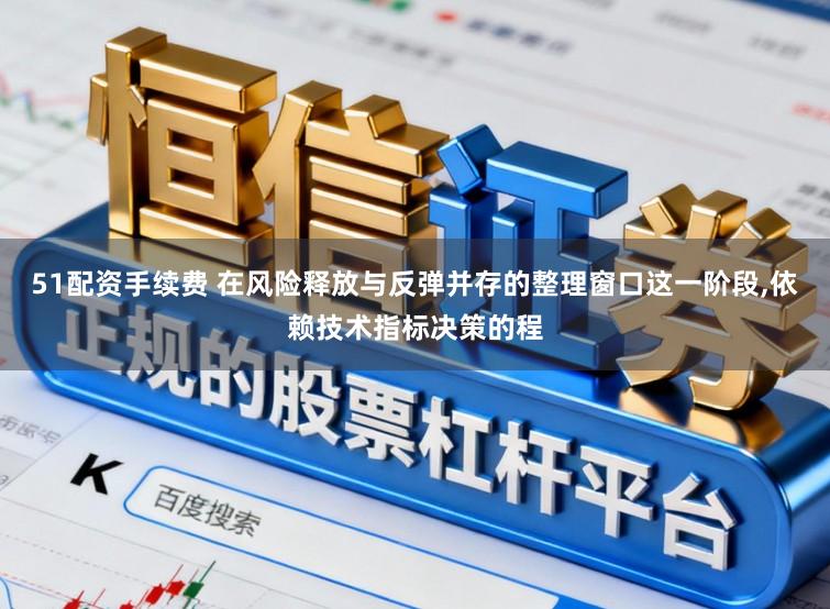 51配资手续费 在风险释放与反弹并存的整理窗口这一阶段,依赖技术指标决策的程