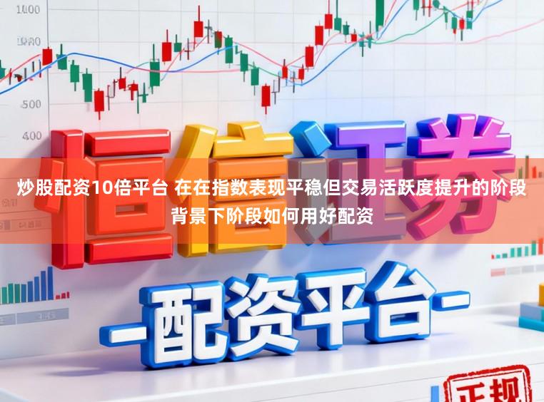 炒股配资10倍平台 在在指数表现平稳但交易活跃度提升的阶段背景下阶段如何用好配资