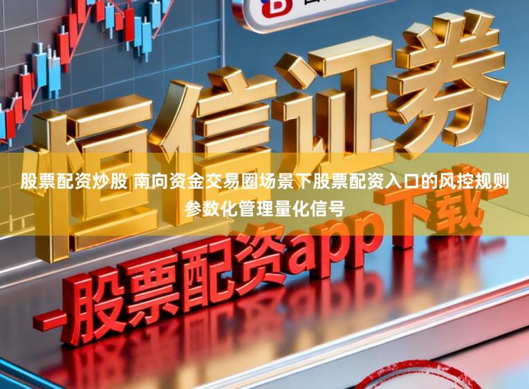 股票配资炒股 南向资金交易圈场景下股票配资入口的风控规则参数化管理量化信号
