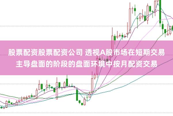 股票配资股票配资公司 透视A股市场在短期交易主导盘面的阶段的盘面环境中按月配资交易