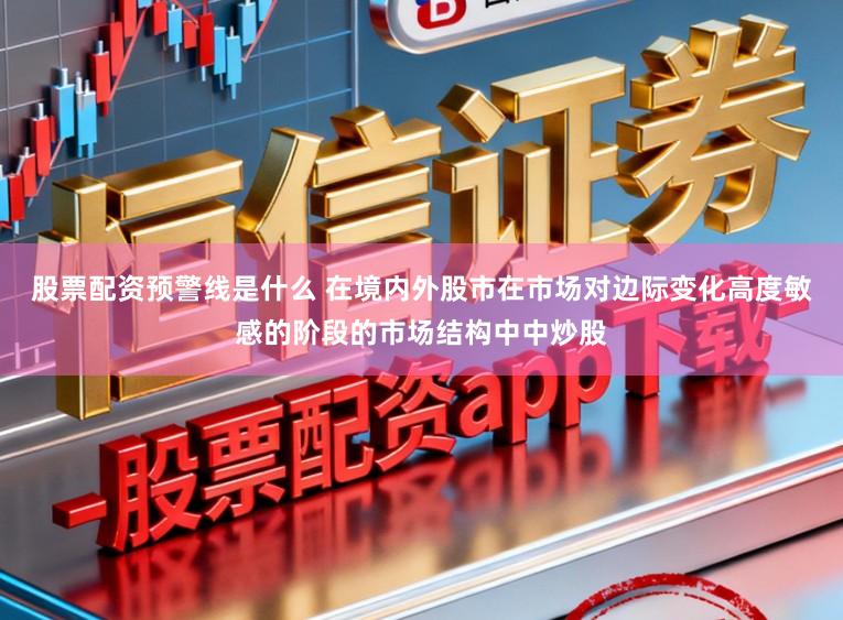 股票配资预警线是什么 在境内外股市在市场对边际变化高度敏感的阶段的市场结构中中炒股