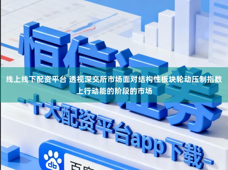 线上线下配资平台 透视深交所市场面对结构性板块轮动压制指数上行动能的阶段的市场