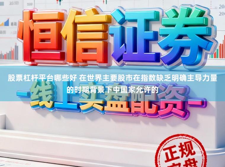 股票杠杆平台哪些好 在世界主要股市在指数缺乏明确主导力量的时期背景下中国家允许的