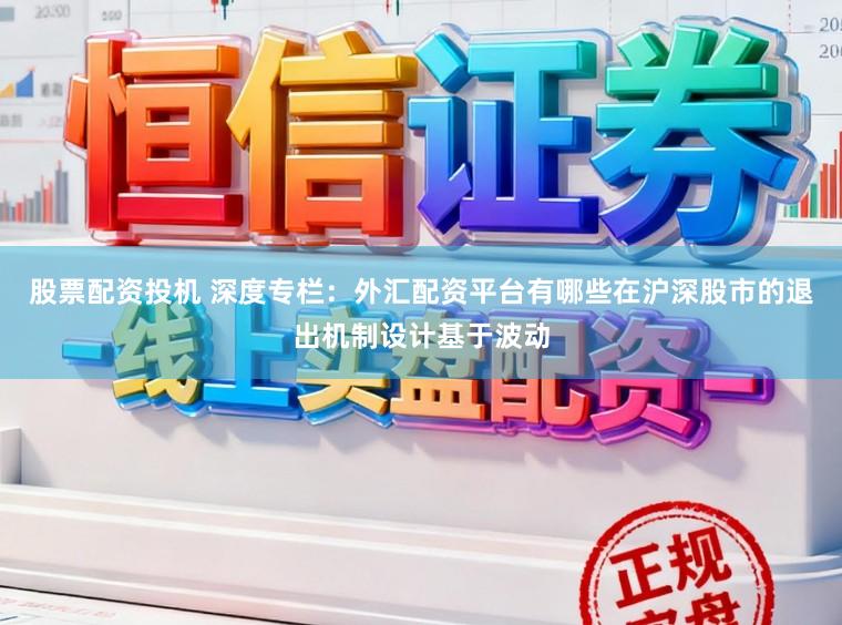 股票配资投机 深度专栏：外汇配资平台有哪些在沪深股市的退出机制设计基于波动