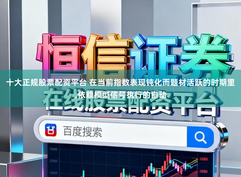 十大正规股票配资平台 在当前指数表现钝化而题材活跃的时期里,依赖模型信号执行的自动
