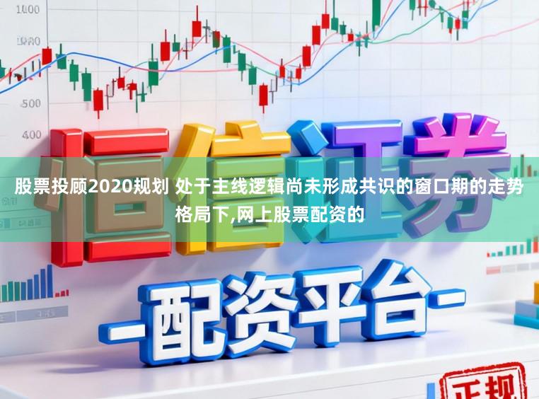 股票投顾2020规划 处于主线逻辑尚未形成共识的窗口期的走势格局下,网上股票配资的