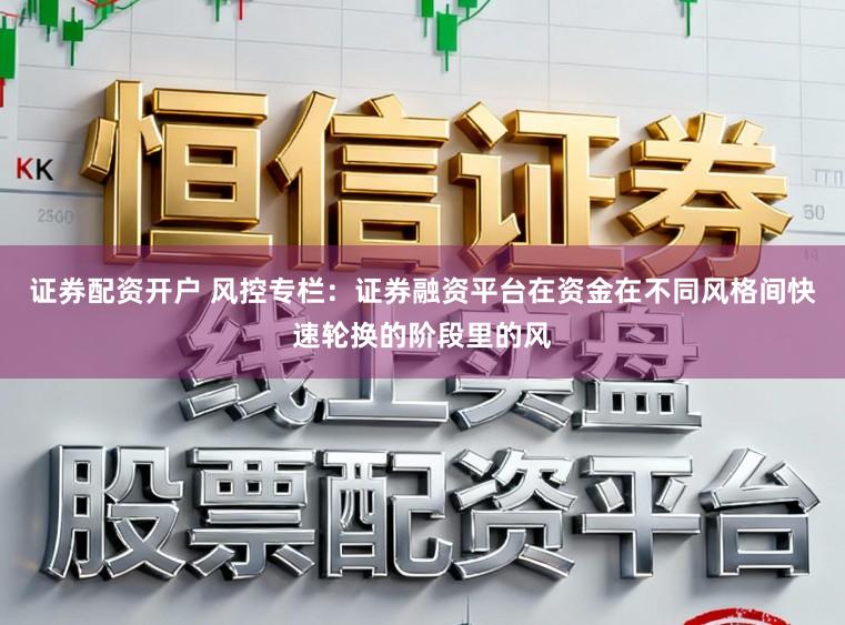 证券配资开户 风控专栏：证券融资平台在资金在不同风格间快速轮换的阶段里的风
