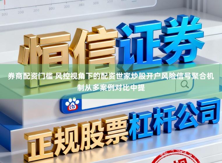 券商配资门槛 风控视角下的配资世家炒股开户风险信号聚合机制从多案例对比中提
