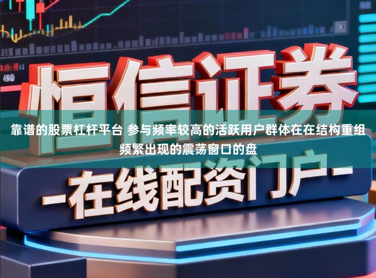 靠谱的股票杠杆平台 参与频率较高的活跃用户群体在在结构重组频繁出现的震荡窗口的盘