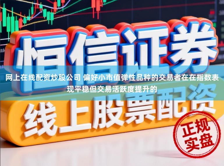 网上在线配资炒股公司 偏好小市值弹性品种的交易者在在指数表现平稳但交易活跃度提升的
