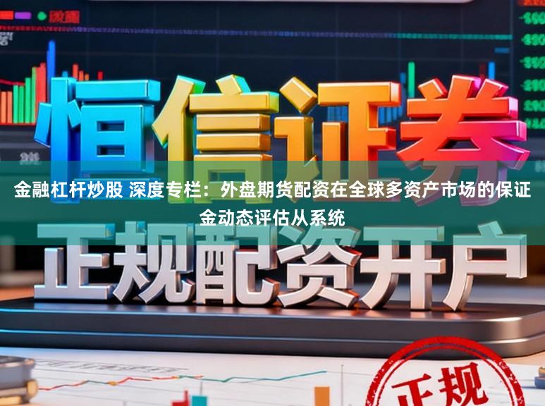 金融杠杆炒股 深度专栏：外盘期货配资在全球多资产市场的保证金动态评估从系统