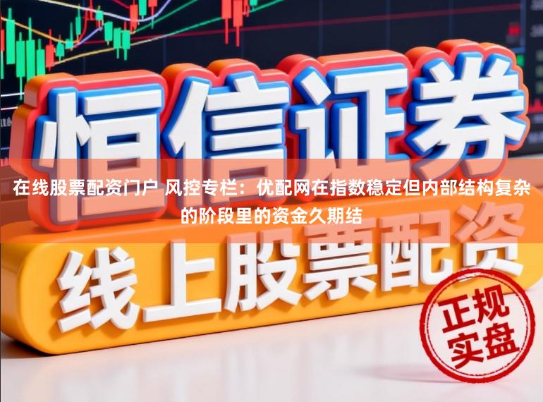 在线股票配资门户 风控专栏：优配网在指数稳定但内部结构复杂的阶段里的资金久期结