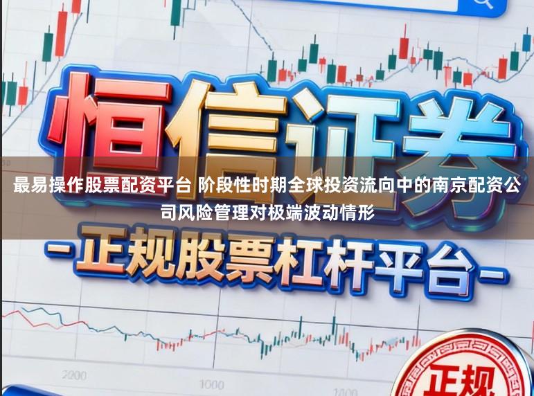 最易操作股票配资平台 阶段性时期全球投资流向中的南京配资公司风险管理对极端波动情形
