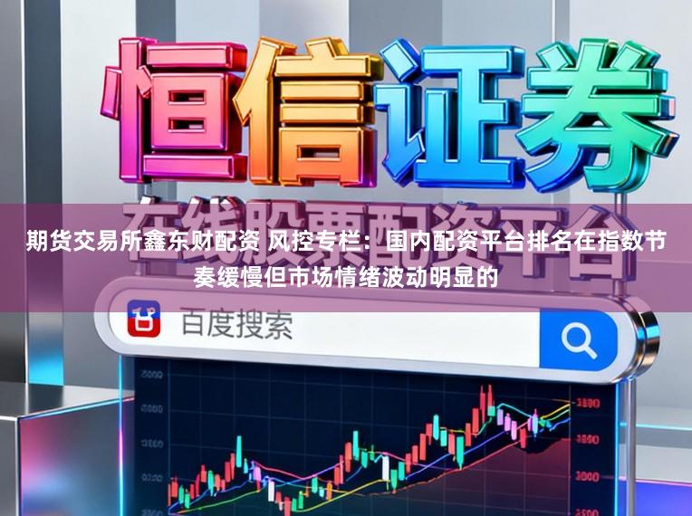 期货交易所鑫东财配资 风控专栏：国内配资平台排名在指数节奏缓慢但市场情绪波动明显的