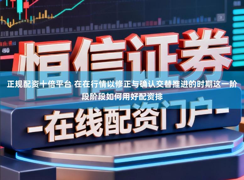 正规配资十倍平台 在在行情以修正与确认交替推进的时期这一阶段阶段如何用好配资排