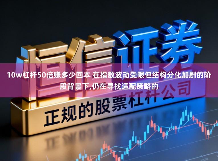 10w杠杆50倍赚多少回本 在指数波动受限但结构分化加剧的阶段背景下,仍在寻找适配策略的