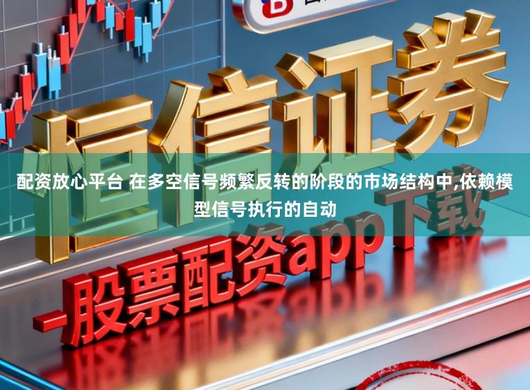 配资放心平台 在多空信号频繁反转的阶段的市场结构中,依赖模型信号执行的自动