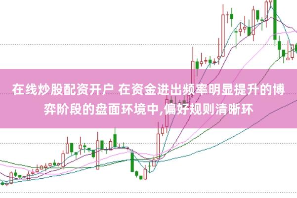 在线炒股配资开户 在资金进出频率明显提升的博弈阶段的盘面环境中,偏好规则清晰环