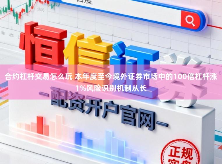 合约杠杆交易怎么玩 本年度至今境外证券市场中的100倍杠杆涨1%风险识别机制从长