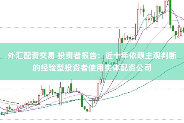 外汇配资交易 投资者报告：近十年依赖主观判断的经验型投资者使用实体配资公司