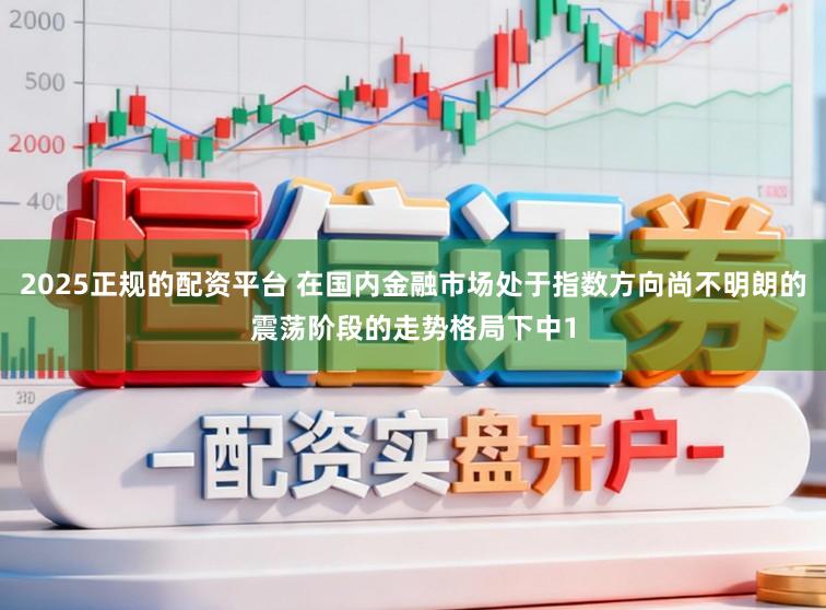 2025正规的配资平台 在国内金融市场处于指数方向尚不明朗的震荡阶段的走势格局下中1