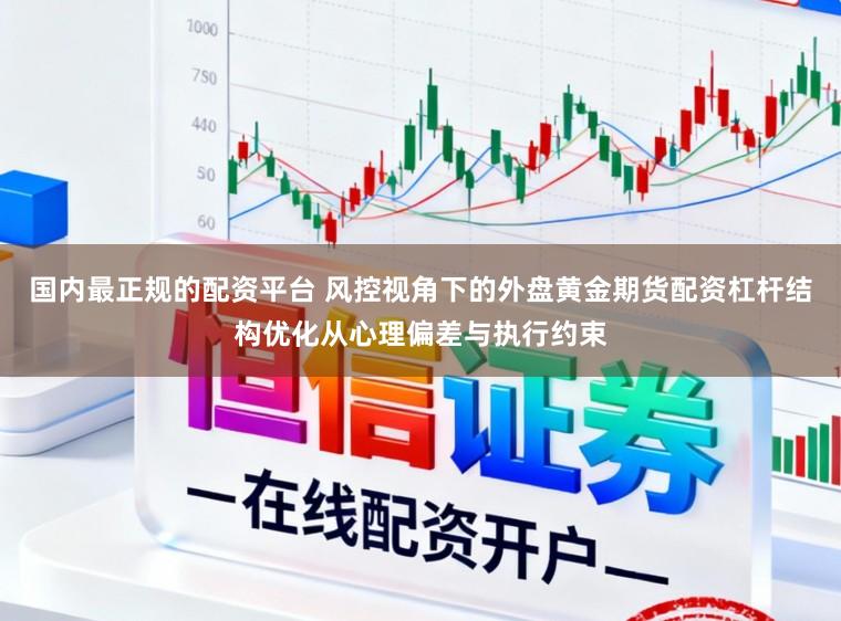 国内最正规的配资平台 风控视角下的外盘黄金期货配资杠杆结构优化从心理偏差与执行约束