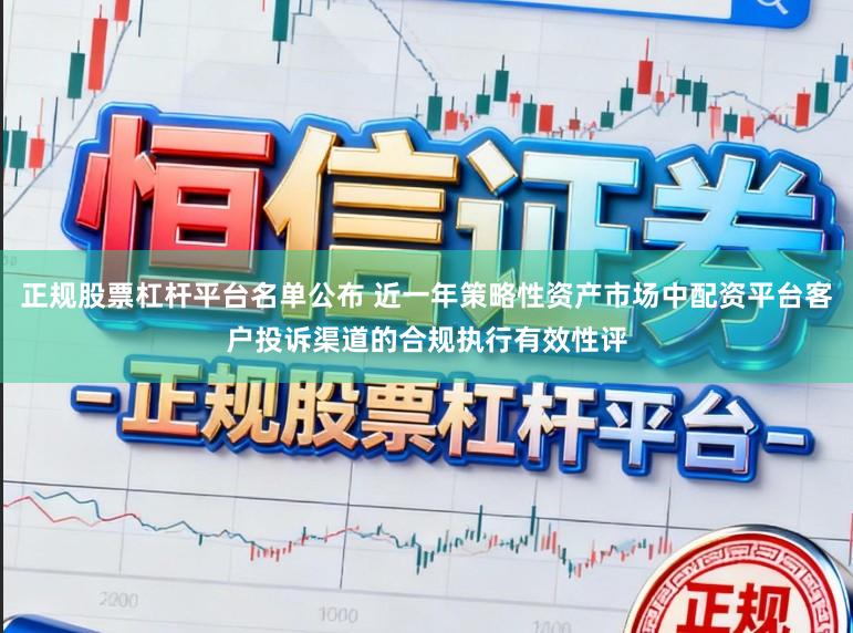 正规股票杠杆平台名单公布 近一年策略性资产市场中配资平台客户投诉渠道的合规执行有效性评