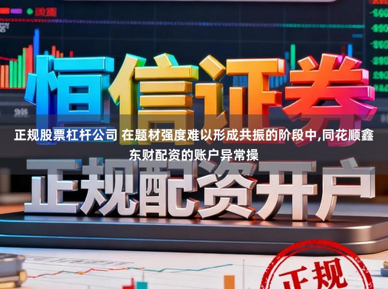 正规股票杠杆公司 在题材强度难以形成共振的阶段中,同花顺鑫东财配资的账户异常操
