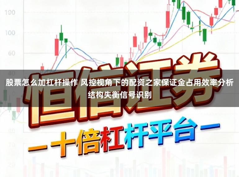 股票怎么加杠杆操作 风控视角下的配资之家保证金占用效率分析结构失衡信号识别