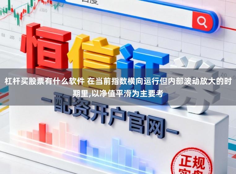 杠杆买股票有什么软件 在当前指数横向运行但内部波动放大的时期里,以净值平滑为主要考