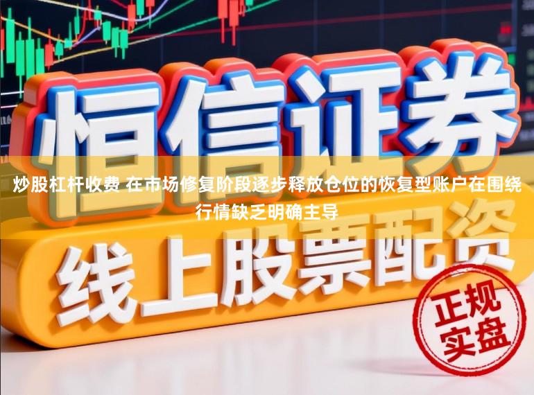 炒股杠杆收费 在市场修复阶段逐步释放仓位的恢复型账户在围绕行情缺乏明确主导