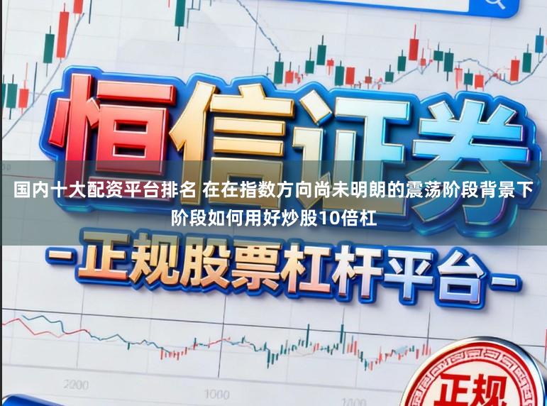 国内十大配资平台排名 在在指数方向尚未明朗的震荡阶段背景下阶段如何用好炒股10倍杠