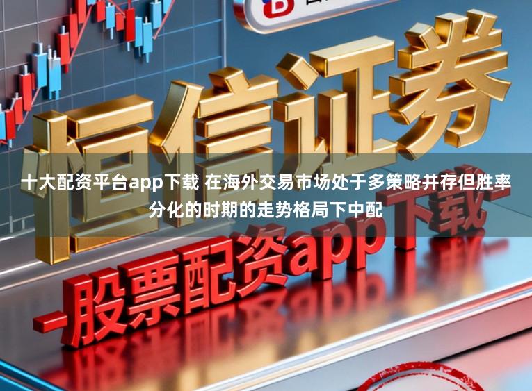 十大配资平台app下载 在海外交易市场处于多策略并存但胜率分化的时期的走势格局下中配