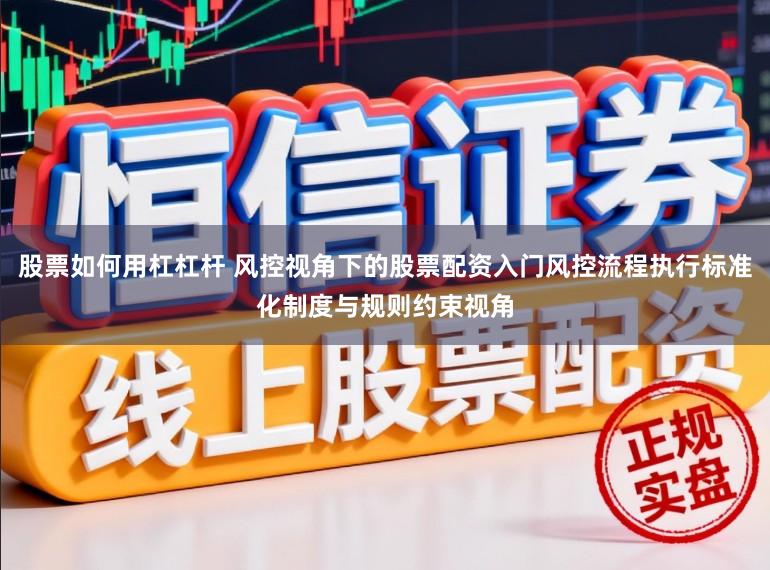 股票如何用杠杠杆 风控视角下的股票配资入门风控流程执行标准化制度与规则约束视角