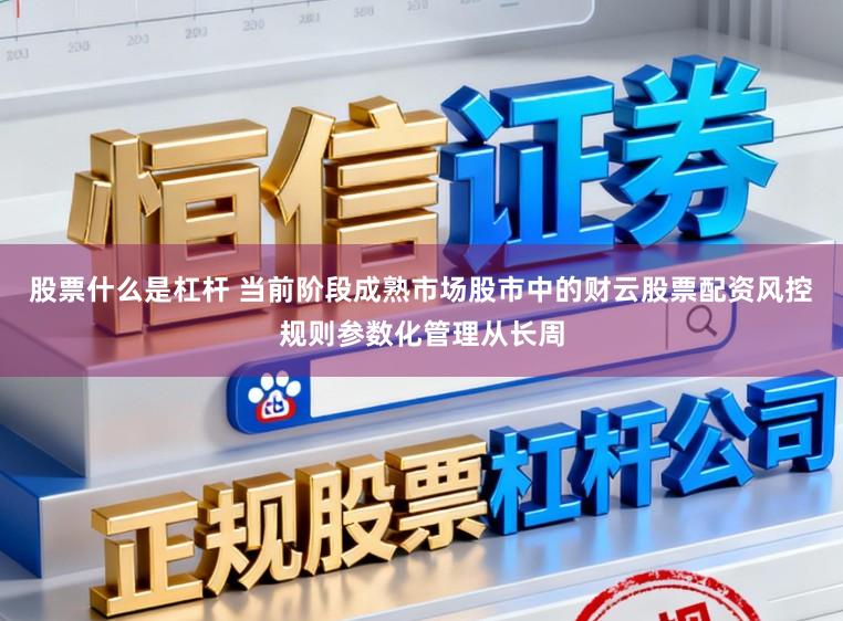 股票什么是杠杆 当前阶段成熟市场股市中的财云股票配资风控规则参数化管理从长周