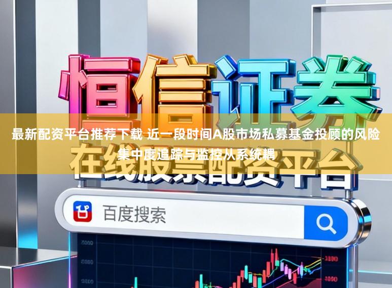 最新配资平台推荐下载 近一段时间A股市场私募基金投顾的风险集中度追踪与监控从系统耦