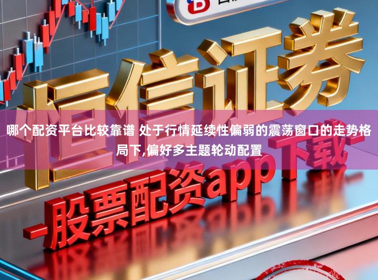 哪个配资平台比较靠谱 处于行情延续性偏弱的震荡窗口的走势格局下,偏好多主题轮动配置