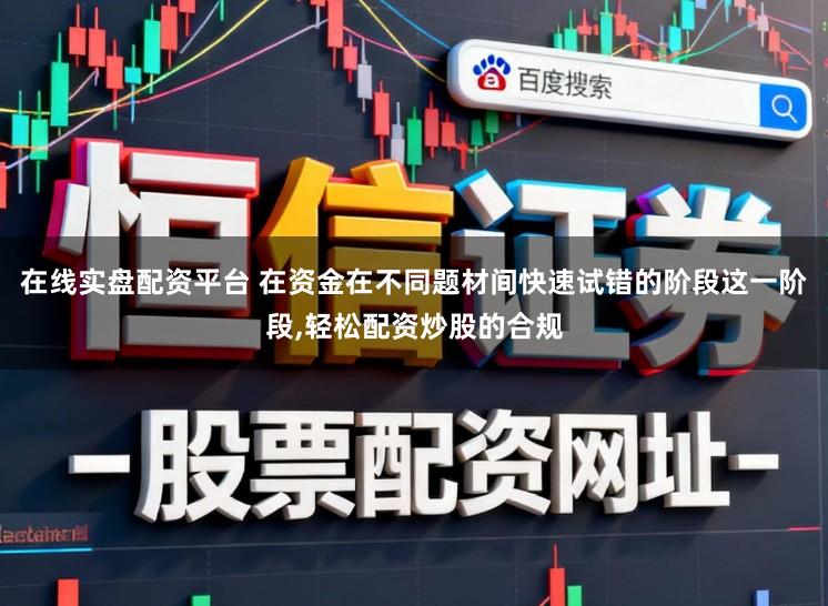 在线实盘配资平台 在资金在不同题材间快速试错的阶段这一阶段,轻松配资炒股的合规
